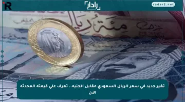 تغير جديد في سعر الريال السعودي مقابل الجنيه.. تعرف على قيمته المحدثة الآن